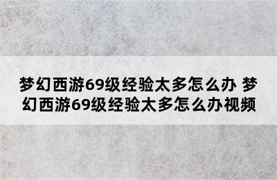 梦幻西游69级经验太多怎么办 梦幻西游69级经验太多怎么办视频